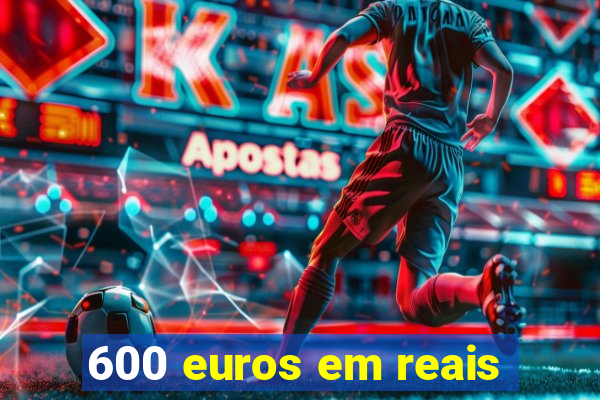 600 euros em reais